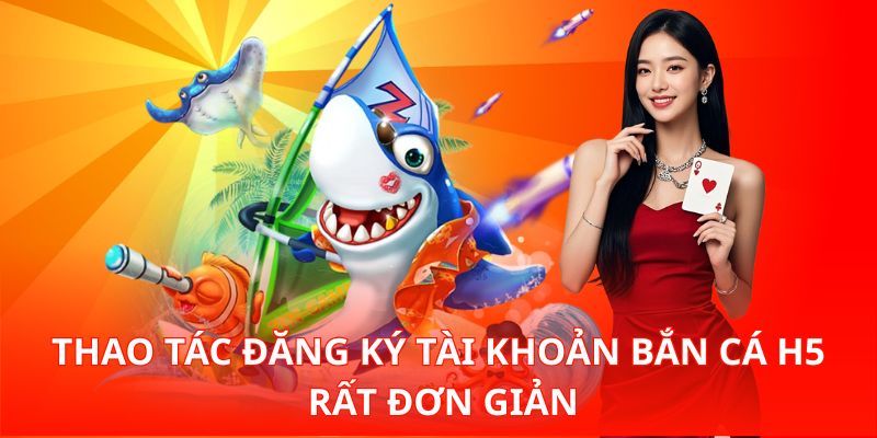 Thao tác đăng ký tài khoản Bắn Cá H5 rất đơn giản